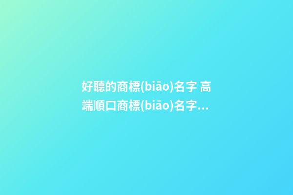 好聽的商標(biāo)名字 高端順口商標(biāo)名字大全,起名之家-第1張-商標(biāo)起名-玄機(jī)派